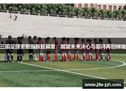 三镇足球重整旗鼓新篇章:展望未来决心与期待再创辉煌 三镇足球重整旗鼓新篇章:展望未来决心与期待再创辉煌