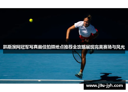 凯斯澳网冠军写真最佳拍摄地点推荐全攻略展现完美赛场与风光