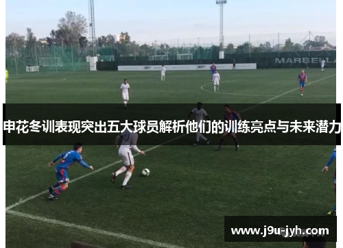 申花冬训表现突出五大球员解析他们的训练亮点与未来潜力