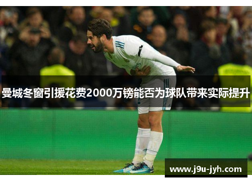 曼城冬窗引援花费2000万镑能否为球队带来实际提升 曼城冬窗引援花费2000万镑能否为球队带来实际提升