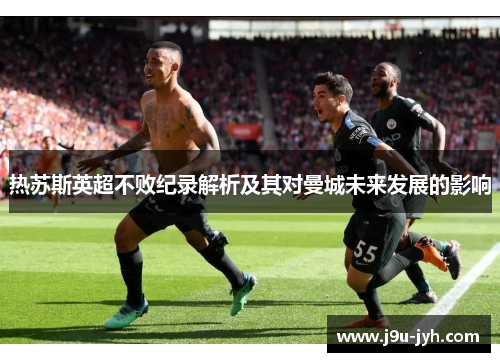 热苏斯英超不败纪录解析及其对曼城未来发展的影响