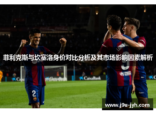 菲利克斯与坎塞洛身价对比分析及其市场影响因素解析