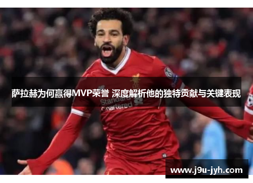 萨拉赫为何赢得MVP荣誉 深度解析他的独特贡献与关键表现 萨拉赫为何赢得MVP荣誉 深度解析他的独特贡献与关键表现