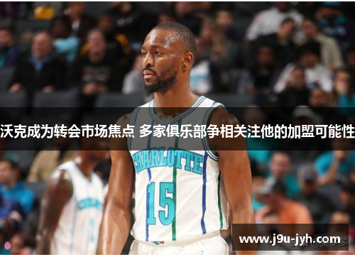 沃克成为转会市场焦点 多家俱乐部争相关注他的加盟可能性