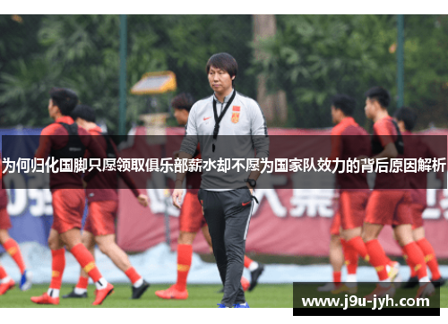 为何归化国脚只愿领取俱乐部薪水却不愿为国家队效力的背后原因解析