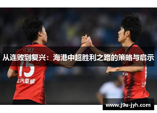 从连败到复兴：海港中超胜利之路的策略与启示