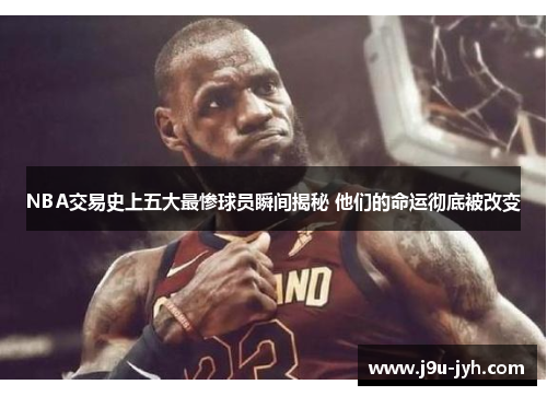 NBA交易史上五大最惨球员瞬间揭秘 他们的命运彻底被改变