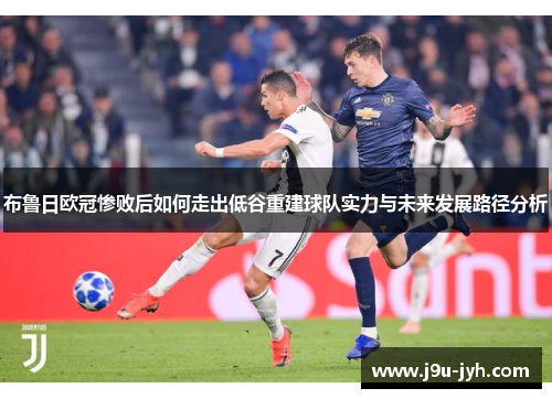 布鲁日欧冠惨败后如何走出低谷重建球队实力与未来发展路径分析 布鲁日欧冠惨败后如何走出低谷重建球队实力与未来发展路径分析