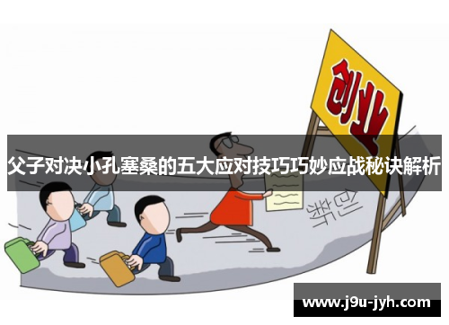 父子对决小孔塞桑的五大应对技巧巧妙应战秘诀解析 父子对决小孔塞桑的五大应对技巧巧妙应战秘诀解析