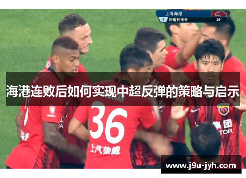 海港连败后如何实现中超反弹的策略与启示