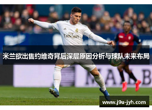 米兰欲出售约维奇背后深层原因分析与球队未来布局