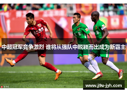 中超冠军竞争激烈 谁将从强队中脱颖而出成为新霸主