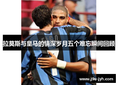 拉莫斯与皇马的情深岁月五个难忘瞬间回顾