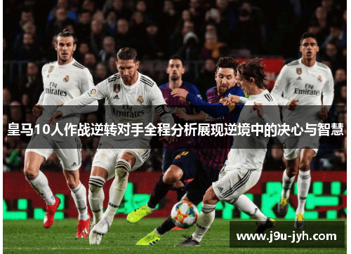 皇马10人作战逆转对手全程分析展现逆境中的决心与智慧