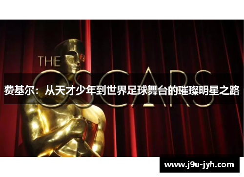 费基尔:从天才少年到世界足球舞台的璀璨明星之路 费基尔:从天才少年到世界足球舞台的璀璨明星之路