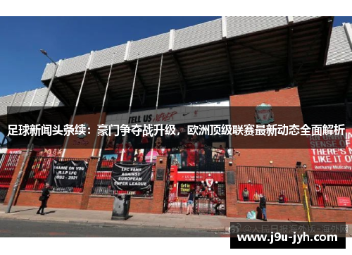 足球新闻头条续：豪门争夺战升级，欧洲顶级联赛最新动态全面解析