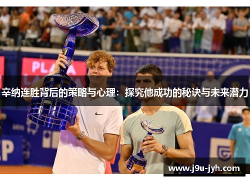 辛纳连胜背后的策略与心理：探究他成功的秘诀与未来潜力