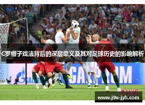 C罗帽子戏法背后的深层意义及其对足球历史的影响解析