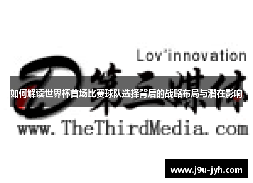 如何解读世界杯首场比赛球队选择背后的战略布局与潜在影响