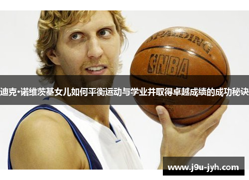 迪克·诺维茨基女儿如何平衡运动与学业并取得卓越成绩的成功秘诀 迪克·诺维茨基女儿如何平衡运动与学业并取得卓越成绩的成功秘诀