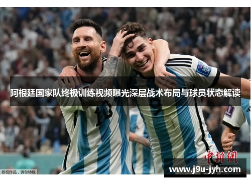 阿根廷国家队终极训练视频曝光深层战术布局与球员状态解读