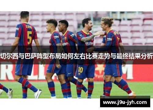 切尔西与巴萨阵型布局如何左右比赛走势与最终结果分析
