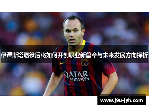 伊涅斯塔退役后将如何开创职业新篇章与未来发展方向探析