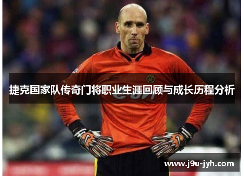 捷克国家队传奇门将职业生涯回顾与成长历程分析