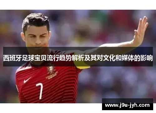 西班牙足球宝贝流行趋势解析及其对文化和媒体的影响 西班牙足球宝贝流行趋势解析及其对文化和媒体的影响