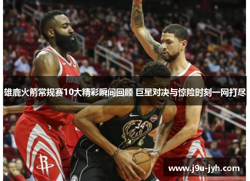 雄鹿火箭常规赛10大精彩瞬间回顾 巨星对决与惊险时刻一网打尽