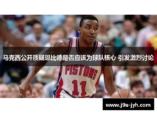 马克西公开质疑恩比德是否应该为球队核心 引发激烈讨论