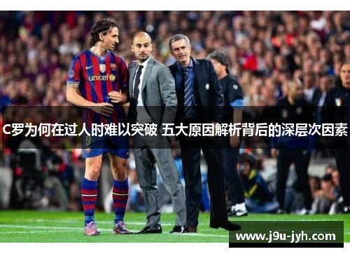 C罗为何在过人时难以突破 五大原因解析背后的深层次因素