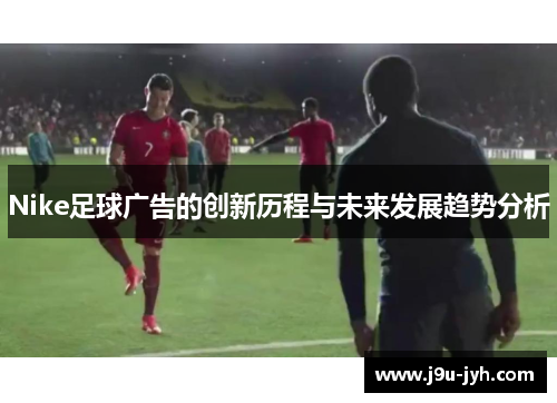 Nike足球广告的创新历程与未来发展趋势分析 Nike足球广告的创新历程与未来发展趋势分析