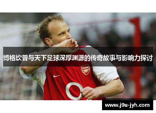 博格坎普与天下足球深厚渊源的传奇故事与影响力探讨 博格坎普与天下足球深厚渊源的传奇故事与影响力探讨