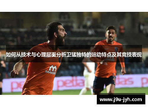 如何从技术与心理层面分析卫猛独特的运动特点及其竞技表现