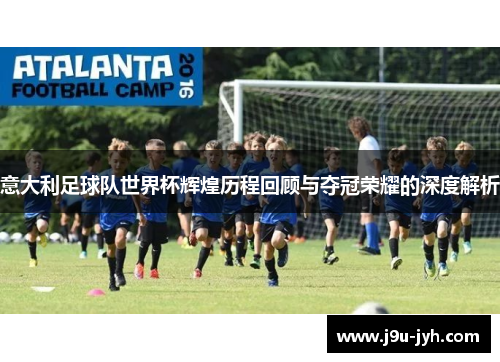 意大利足球队世界杯辉煌历程回顾与夺冠荣耀的深度解析