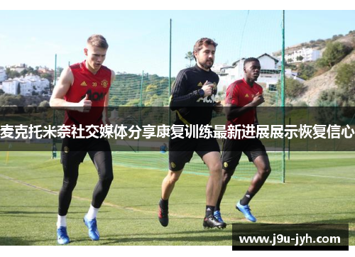 麦克托米奈社交媒体分享康复训练最新进展展示恢复信心 麦克托米奈社交媒体分享康复训练最新进展展示恢复信心