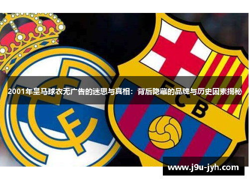 2001年皇马球衣无广告的迷思与真相：背后隐藏的品牌与历史因素揭秘