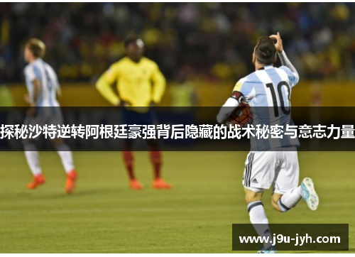探秘沙特逆转阿根廷豪强背后隐藏的战术秘密与意志力量