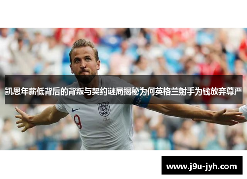 凯恩年薪低背后的背叛与契约谜局揭秘为何英格兰射手为钱放弃尊严