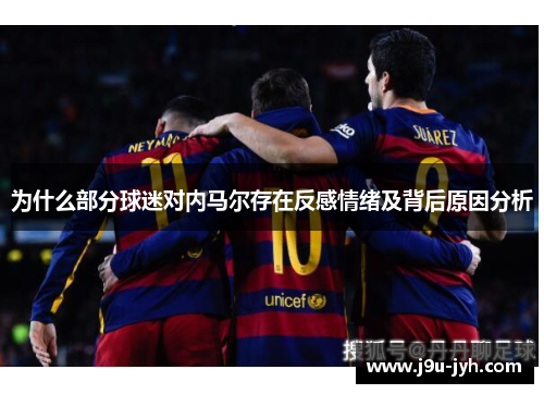 为什么部分球迷对内马尔存在反感情绪及背后原因分析