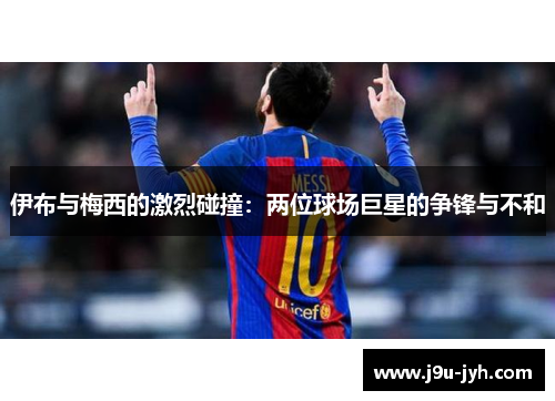 伊布与梅西的激烈碰撞:两位球场巨星的争锋与不和 伊布与梅西的激烈碰撞:两位球场巨星的争锋与不和