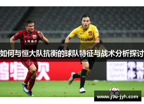 如何与恒大队抗衡的球队特征与战术分析探讨