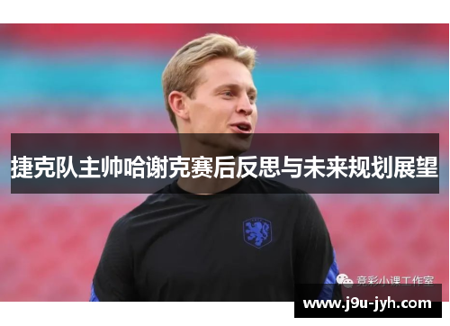 捷克队主帅哈谢克赛后反思与未来规划展望