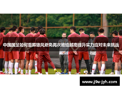 中国国足如何重振雄风避免再次败给越南提升实力应对未来挑战