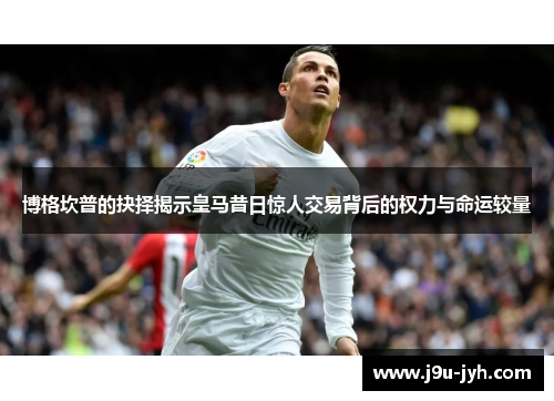 博格坎普的抉择揭示皇马昔日惊人交易背后的权力与命运较量