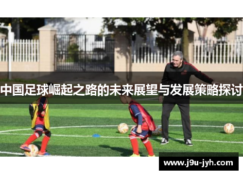 中国足球崛起之路的未来展望与发展策略探讨