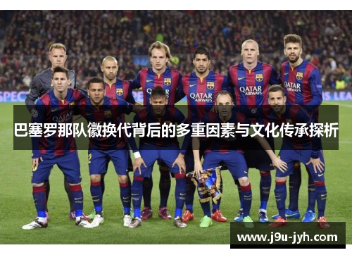 巴塞罗那队徽换代背后的多重因素与文化传承探析 巴塞罗那队徽换代背后的多重因素与文化传承探析