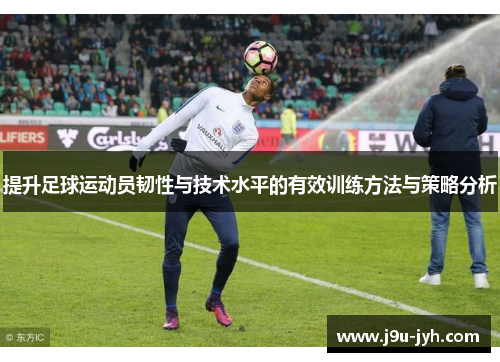 提升足球运动员韧性与技术水平的有效训练方法与策略分析