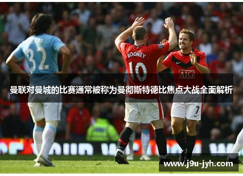 曼联对曼城的比赛通常被称为曼彻斯特德比焦点大战全面解析 曼联对曼城的比赛通常被称为曼彻斯特德比焦点大战全面解析